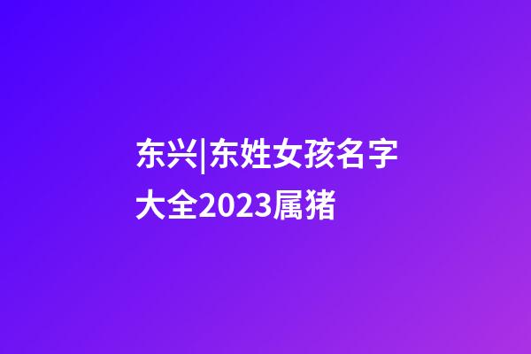 东兴|东姓女孩名字大全2023属猪-第1张-公司起名-玄机派